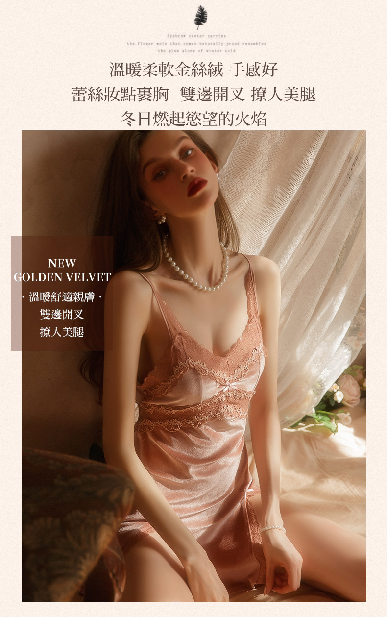 Eyebrow center carriesthe flower  that cones naturally  resemblesthe  alone of winter 溫暖柔軟金絲絨 手感好蕾絲妝點裹胸 雙邊開叉 撩人美腿冬日燃起慾望的火焰NEWGOLDEN VELVET溫暖舒適親膚雙邊開叉撩人美腿