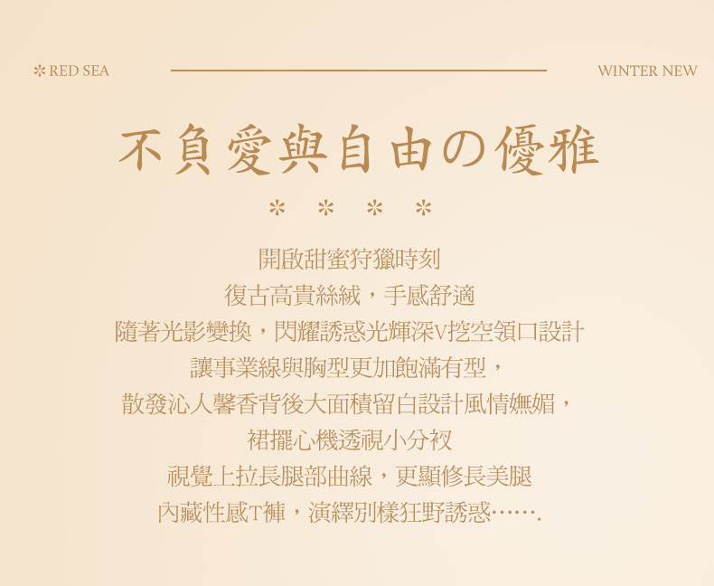RED SEA不負愛與自由の優雅*開啟甜蜜狩獵時刻復古高貴絲絨,手感舒適隨著光影變換,閃耀誘惑光輝深V挖空領口設計讓事業線與胸型更加飽滿有型,散發沁人馨香背後大面積留白設計風情嫵媚,裙擺心機透視小分視覺上拉長腿部曲線,更顯修長美腿內藏性感T,演繹別樣狂野誘惑WINTER NEW